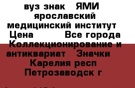 1.1) вуз знак : ЯМИ - ярославский медицинский институт › Цена ­ 389 - Все города Коллекционирование и антиквариат » Значки   . Карелия респ.,Петрозаводск г.